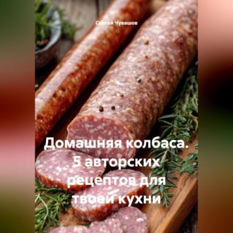 Обложка книги «Домашняя колбаса. 5 авторских рецептов для твоей кухни»