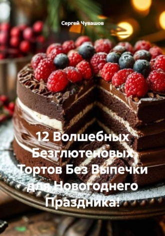 Обложка книги «12 Волшебных Безглютеновых Тортов Без Выпечки для Новогоднего Праздника!»
