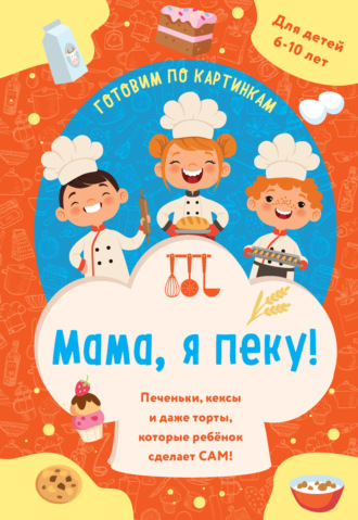 Обложка книги «Мама, я пеку! Печеньки, кексы и даже торты, которые ребенок сделает сам!»