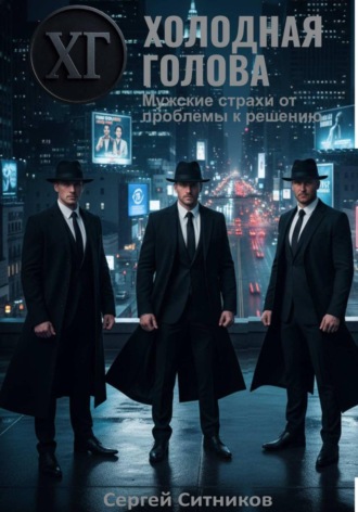 Холодная голова. Мужские страхи от проблемы к решению. Сергей Ситников