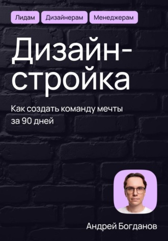 Андрей Богданов. Дизайн-стройка. Как создать команду мечты за 90 дней