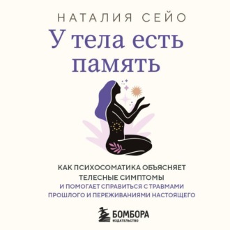 Обложка книги «У тела есть память. Как психосоматика объясняет телесные симптомы и помогает справиться с травмами прошлого и переживаниями настоящего»