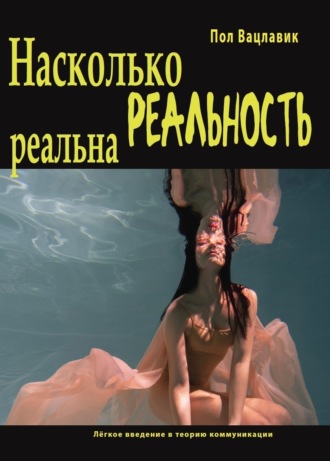 Обложка книги «Насколько реальность реальна: путаница, дезинформация, коммуникация. Лёгкое введение в теорию коммуникации»