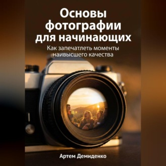 Обложка книги «Основы фотографии для начинающих: Как запечатлеть моменты наивысшего качества»