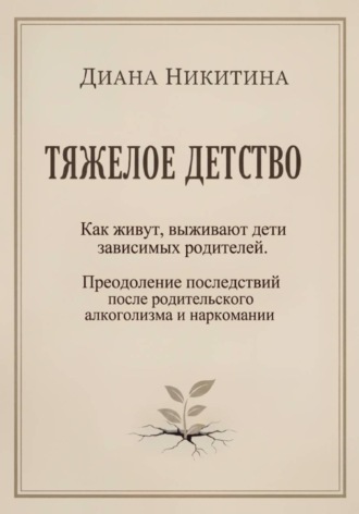 Тяжелое детство: Как живут, выживают дети зависимых родителей. Преодоление последствий после родительского алкоголизма и наркомании. Диана Сергеевна Никитина