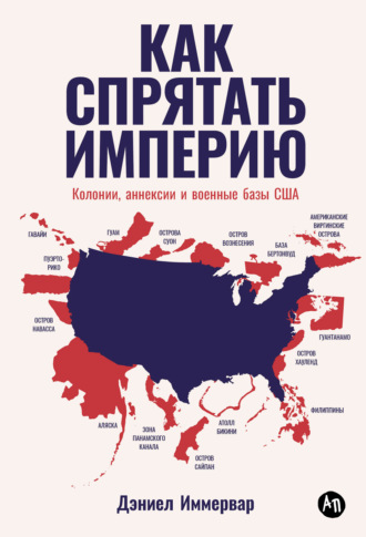 Дэниел Иммервар. Как спрятать империю. Колонии, аннексии и военные базы США
