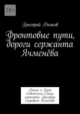 Обложка книги «Фронтовые пути, дороги сержанта Ячменёва. Книга о Герое Советского Союза сержанте Григории Егоровиче Ячменёве»