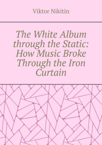 Обложка книги «The White Album through the Static: How Music Broke Through the Iron Curtain»