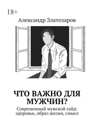 Обложка книги «Что важно для мужчин? Современный мужской гайд: здоровье, образ жизни, смысл»