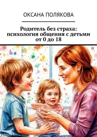 Обложка книги «Родитель без страха: психология общения с детьми от 0 до 18»