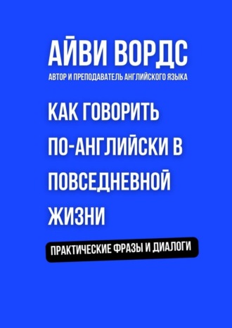 . Как говорить по-английски в повседневной жизни. Практические фразы и диалоги