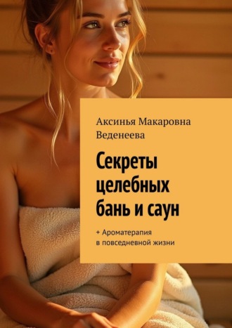 Обложка книги «Секреты целебных бань и саун. + Ароматерапия в повседневной жизни»