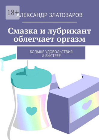Обложка книги «Смазка и лубрикант облегчают оргазм. Больше удовольствия и быстрее»