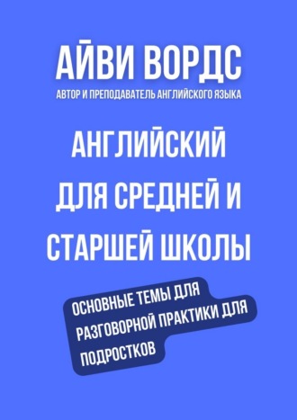 . Английский для средней и старшей школы. Основные темы для разговорной практики для подростков