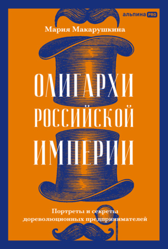 Мария Макарушкина. Олигархи Российской империи: Портреты и секреты дореволюционных предпринимателей