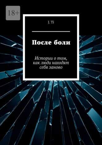 J. Ti. После боли. Истории о том, как люди находят себя заново
