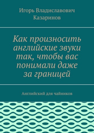 Обложка книги «Как произносить английские звуки так, чтобы вас понимали даже за границей. Английский для чайников»