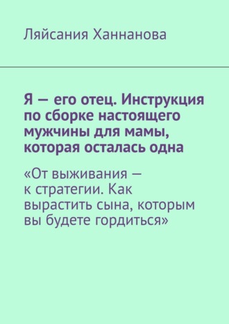 Обложка книги «Я – его отец. Инструкция по сборке настоящего мужчины для мамы, которая осталась одна. «От выживания – к стратегии. Как вырастить сына, которым вы будете гордиться»»
