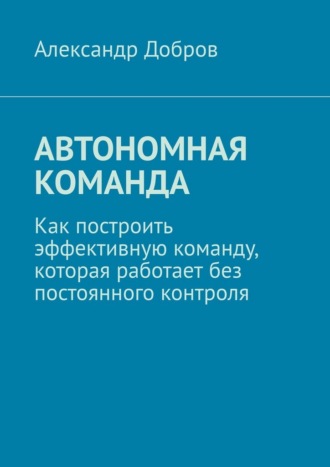 Обложка книги «Автономная команда. Как построить эффективную команду, которая работает без постоянного контроля»