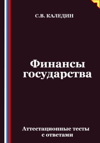 Финансы государства. Аттестационные тесты с ответами. Сергей Каледин