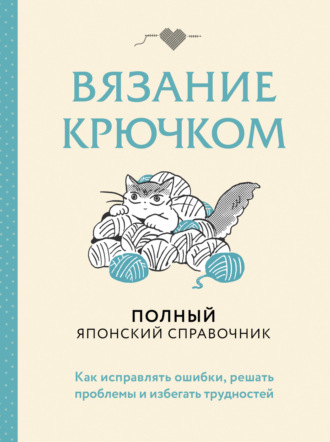 Обложка книги «Вязание крючком. Полный японский справочник. Как исправлять ошибки, решать проблемы и избегать трудностей»
