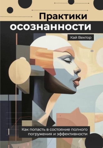 Обложка книги «Практики осознанности. Как попасть в состояние полного погружения и эффективности»