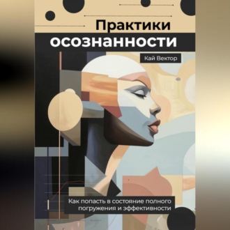Обложка книги «Практики осознанности. Как попасть в состояние полного погружения и эффективности.»