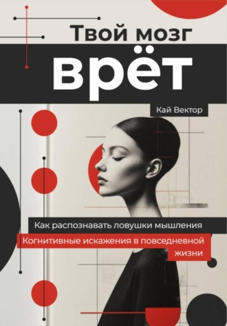 Обложка книги «Твой мозг врет. Когнитивные искажения в повседневной жизни. Как распознавать ловушки мышления»