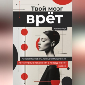 Обложка книги «Твой мозг врет. Когнитивные искажения в повседневной жизни. Как распознавать ловушки мышления.»