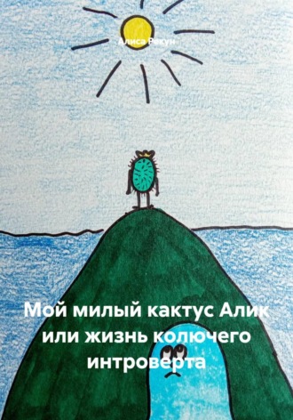 Алиса Рекун. Мой милый кактус Алик или жизнь колючего интроверта