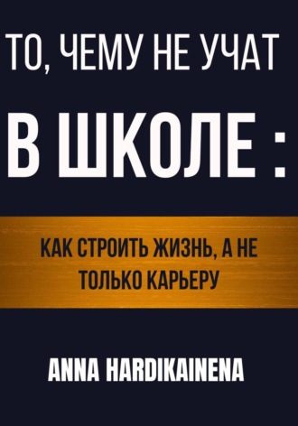Обложка книги «То, чему не учат в школе: как строить жизнь, а не только карьеру»