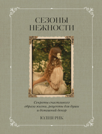 Обложка книги «Сезоны нежности. Секреты счастливого образа жизни, рецепты для души и домашний декор»