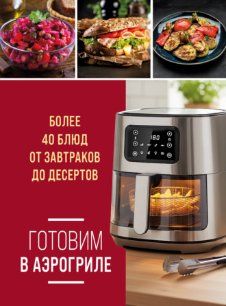 Обложка книги «Готовим в аэрогриле. Более 40 блюд от завтраков до десертов»