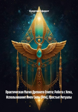 . Практическая Магия Древнего Египта: Работа с Хека, Использование Имен Силы (Рен), Простые Ритуалы