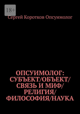 Сергей Коротков Опсуимолог. Опсуимолог: Субъект / объект / связь и миф / религия / философия / наука