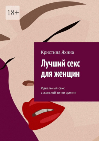 Кристина Яхина. Лучший секс для женщин. Идеальный секс с женской точки зрения
