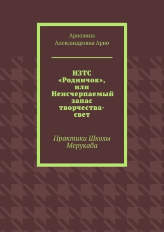 Обложка книги «НЗТС «Родничок», или Неисчерпаемый запас творчества-свет. Практики Школы Мерукаба»
