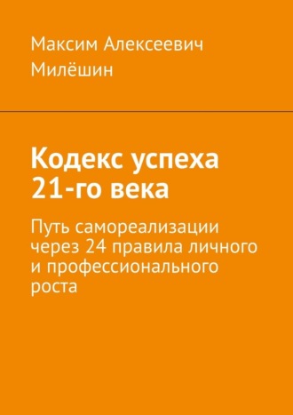 Кодекс успеха 21-го века. Путь самореализации через 24 правила личного и профессионального роста. Максим Алексеевич Милёшин