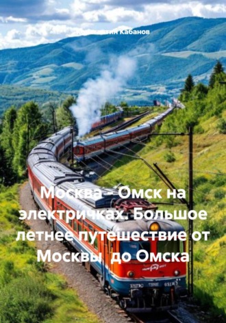 Обложка книги «Москва - Омск на электричках. Большое летнее путешествие от Москвы до Омска»