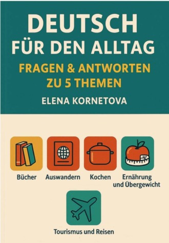 Обложка книги «Deutsch für den Alltag: Fragen & Antworten zu 5 Themen: Bücher, Auswandern, Kochen, Ernährung, Übergewicht und andere Essstörungen, Tourismus und Reisen»