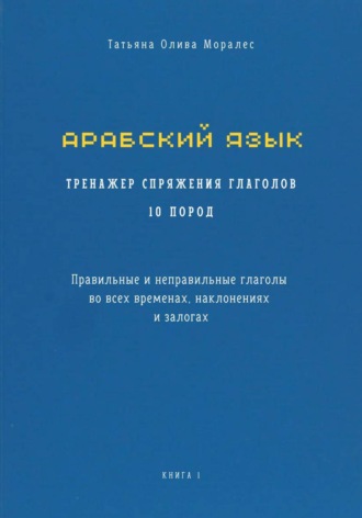 Обложка книги «Арабский язык. Тренажер спряжения глаголов 10 пород. Правильные и неправильные глаголы во всех временах, наклонениях и залогах. Книга 1»