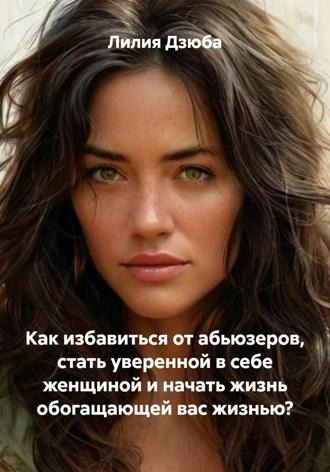 Обложка книги «Как избавиться от абьюзеров, стать уверенной в себе женщиной и начать жизнь обогащающей вас жизнью?»
