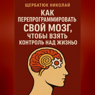 Обложка книги «Как Перепрограммировать Свой Мозг, Чтобы Взять Контроль Над Жизнью»