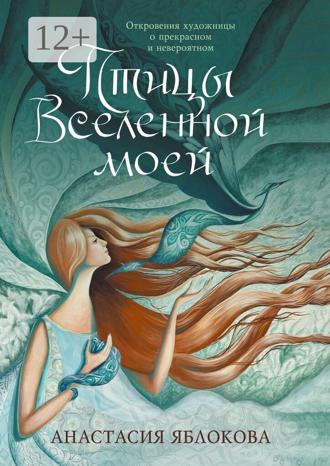 Обложка книги «Птицы Вселенной моей. Откровения художницы о прекрасном и невероятном»