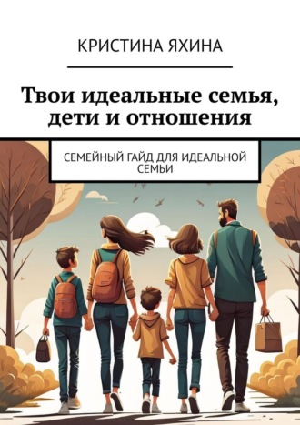 Обложка книги «Твои идеальные семья, дети и отношения. Семейный гайд для идеальной семьи»