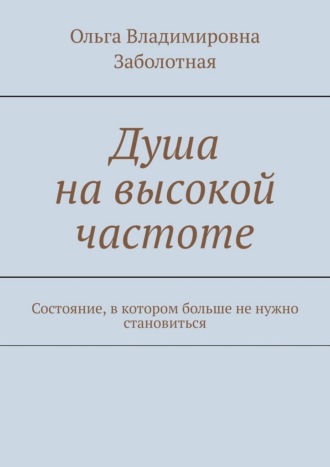 Ольга Владимировна Заболотная. Душа на высокой частоте. Состояние, в котором больше не нужно становиться