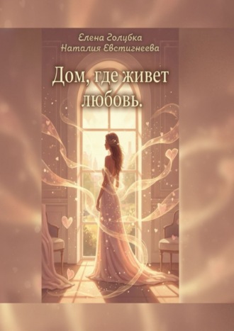 Обложка книги «Дом, где живет любовь. Для тех, кто хочет не просто жить, а любить и быть любимой»