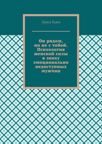 Он рядом, но не с тобой. Психология женской силы в эпоху эмоционально недоступных мужчин. Луиса Хьюз
