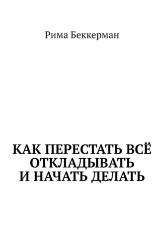 Рима Бекерман. Как перестать всё откладывать и начать делать