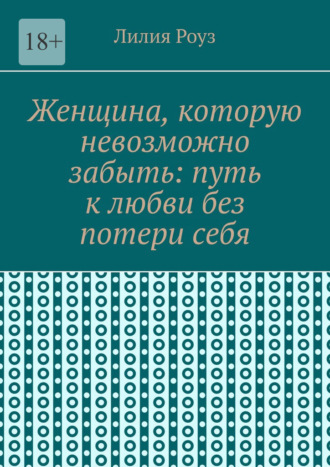 Обложка книги «Женщина, которую невозможно забыть: путь к любви без потери себя. Как сохранить себя и построить глубокую любовь»